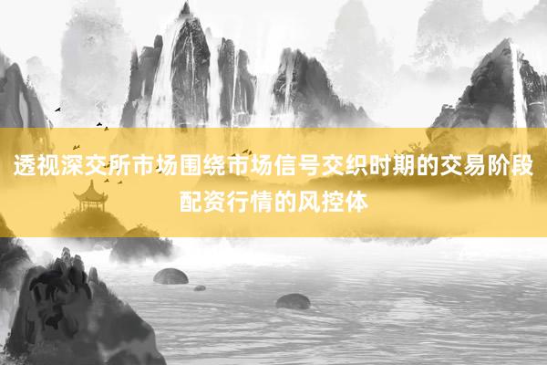 透视深交所市场围绕市场信号交织时期的交易阶段配资行情的风控体