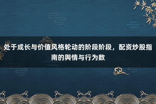 处于成长与价值风格轮动的阶段阶段，配资炒股指南的舆情与行为数