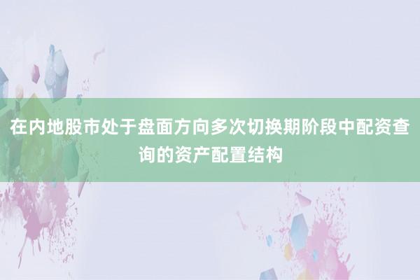 在内地股市处于盘面方向多次切换期阶段中配资查询的资产配置结构