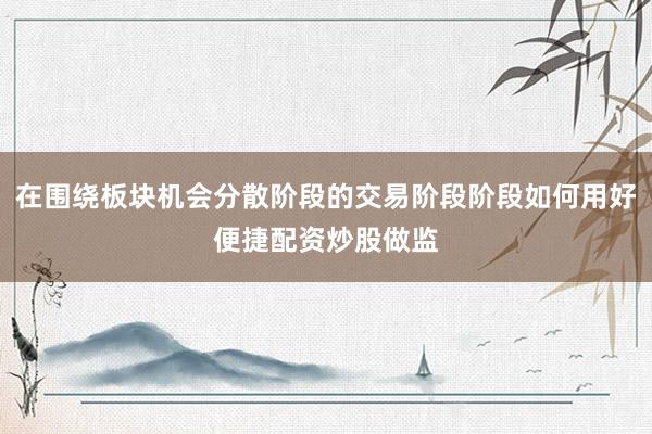 在围绕板块机会分散阶段的交易阶段阶段如何用好便捷配资炒股做监