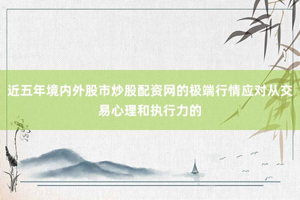 近五年境内外股市炒股配资网的极端行情应对从交易心理和执行力的