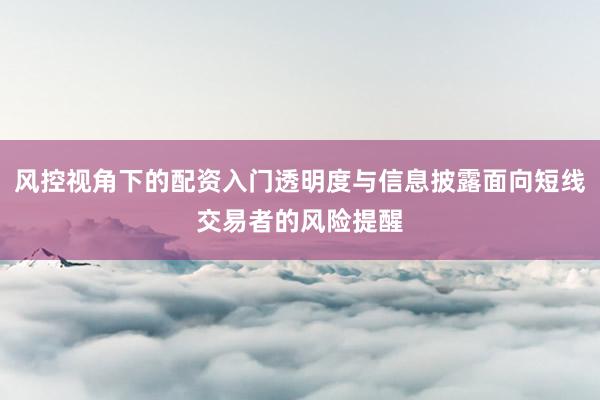风控视角下的配资入门透明度与信息披露面向短线交易者的风险提醒