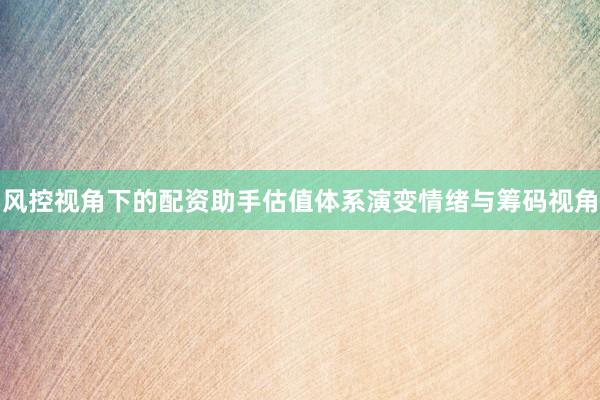 风控视角下的配资助手估值体系演变情绪与筹码视角