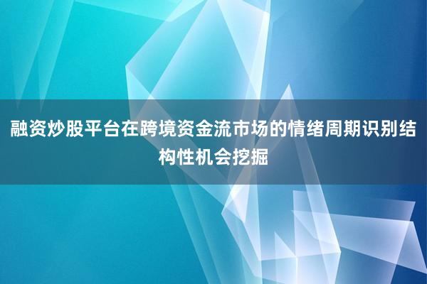 融资炒股平台在跨境资金流市场的情绪周期识别结构性机会挖掘