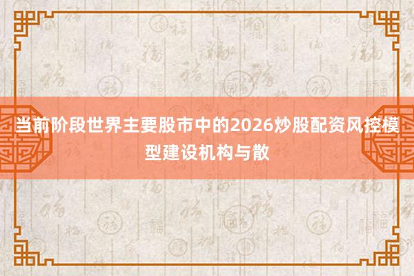 当前阶段世界主要股市中的2026炒股配资风控模型建设机构与散