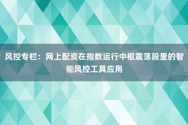 风控专栏：网上配资在指数运行中枢震荡段里的智能风控工具应用