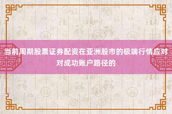 当前周期股票证券配资在亚洲股市的极端行情应对对成功账户路径的