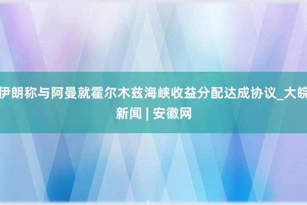 伊朗称与阿曼就霍尔木兹海峡收益分配达成协议_大皖新闻 | 安徽网
