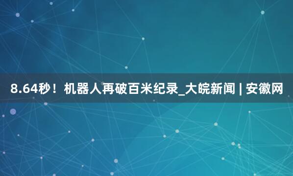 8.64秒！机器人再破百米纪录_大皖新闻 | 安徽网