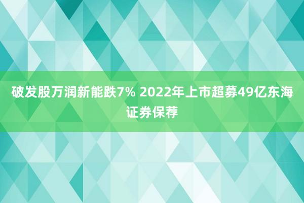 破发股万润新能跌7% 2022年上市超募49亿东海证券保荐