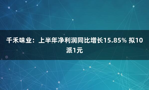 千禾味业：上半年净利润同比增长15.85% 拟10派1元