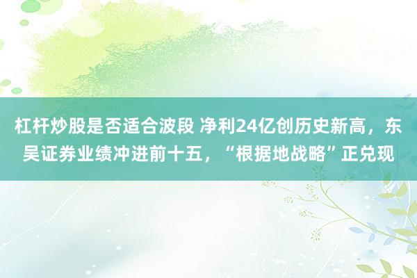 杠杆炒股是否适合波段 净利24亿创历史新高，东吴证券业绩冲进前十五，“根据地战略”正兑现