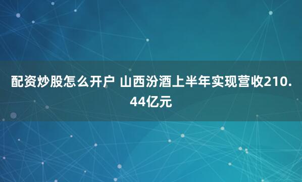 配资炒股怎么开户 山西汾酒上半年实现营收210.44亿元