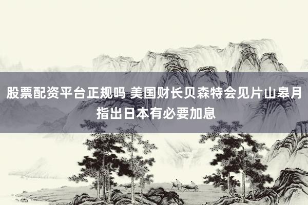 股票配资平台正规吗 美国财长贝森特会见片山皋月 指出日本有必要加息