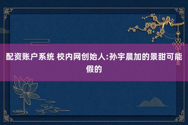 配资账户系统 校内网创始人:孙宇晨加的景甜可能假的
