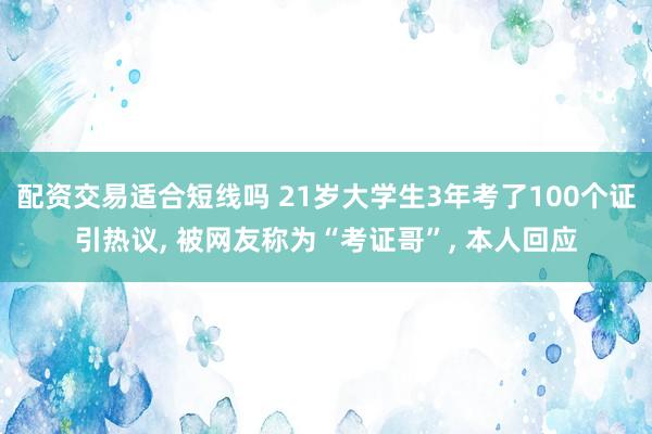 配资交易适合短线吗 21岁大学生3年考了100个证引热议, 被网友称为“考证哥”, 本人回应