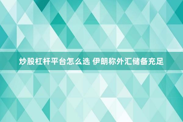 炒股杠杆平台怎么选 伊朗称外汇储备充足