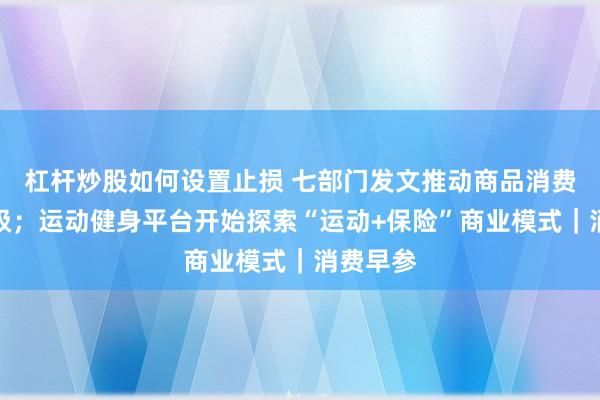 杠杆炒股如何设置止损 七部门发文推动商品消费扩容升级；运动健身平台开始探索“运动+保险”商业模式｜消费早参