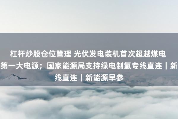 杠杆炒股仓位管理 光伏发电装机首次超越煤电 成为我国第一大电源；国家能源局支持绿电制氢专线直连｜新能源早参