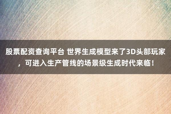 股票配资查询平台 世界生成模型来了3D头部玩家，可进入生产管线的场景级生成时代来临！