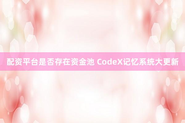 配资平台是否存在资金池 CodeX记忆系统大更新