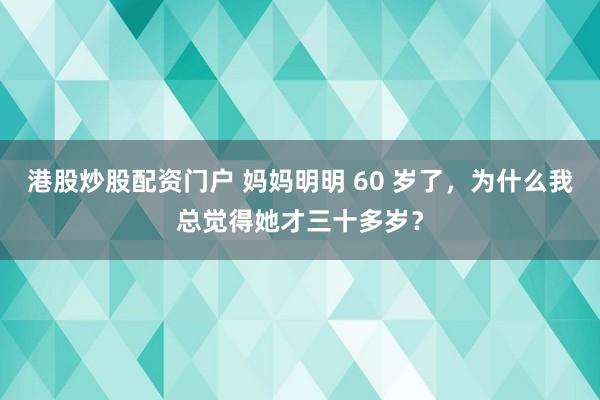 港股炒股配资门户 妈妈明明 60 岁了，为什么我总觉得她才三十多岁？