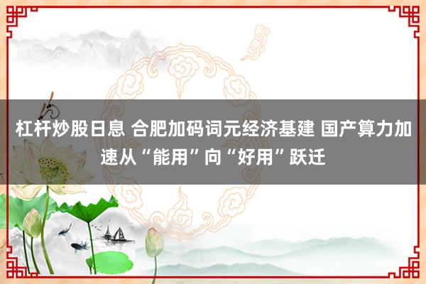 杠杆炒股日息 合肥加码词元经济基建 国产算力加速从“能用”向“好用”跃迁