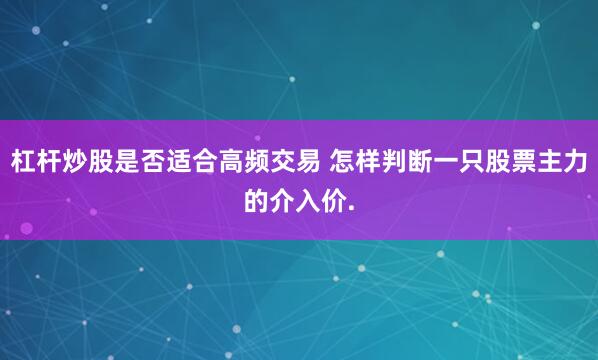 杠杆炒股是否适合高频交易 怎样判断一只股票主力的介入价.