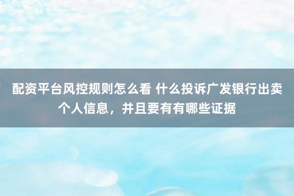 配资平台风控规则怎么看 什么投诉广发银行出卖个人信息，并且要有有哪些证据