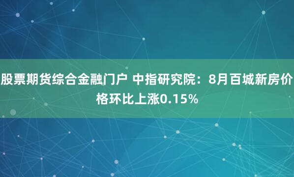 股票期货综合金融门户 中指研究院：8月百城新房价格环比上涨0.15%