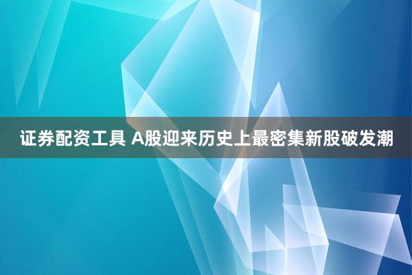 证券配资工具 A股迎来历史上最密集新股破发潮