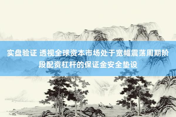 实盘验证 透视全球资本市场处于宽幅震荡周期阶段配资杠杆的保证金安全垫设