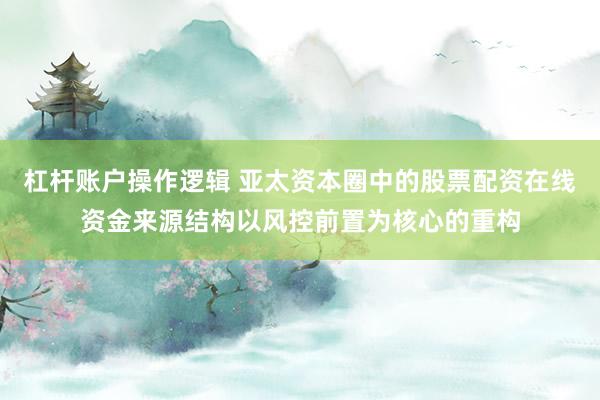 杠杆账户操作逻辑 亚太资本圈中的股票配资在线资金来源结构以风控前置为核心的重构