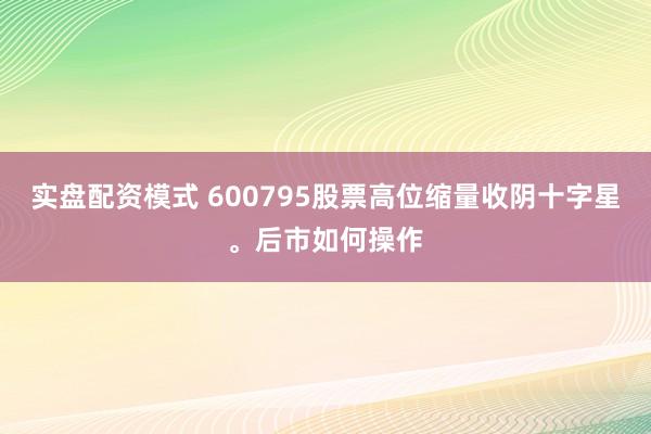 实盘配资模式 600795股票高位缩量收阴十字星。后市如何操作