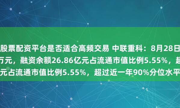 股票配资平台是否适合高频交易 中联重科：8月28日获融资买入4757.26万元，融资余额26.86亿元占流通市值比例5.55%，超过近一年90%分位水平