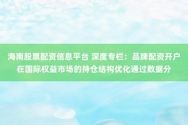 海南股票配资信息平台 深度专栏：品牌配资开户在国际权益市场的持仓结构优化通过数据分