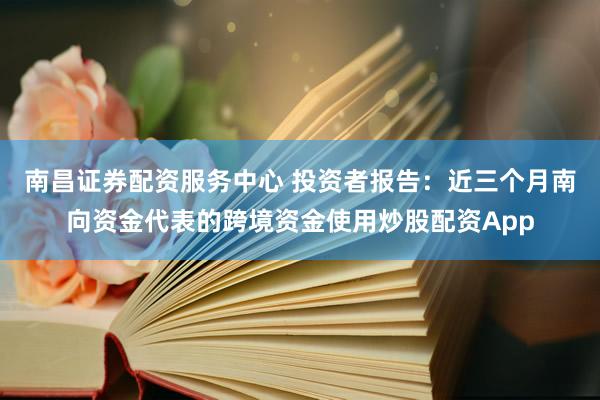 南昌证券配资服务中心 投资者报告：近三个月南向资金代表的跨境资金使用炒股配资App