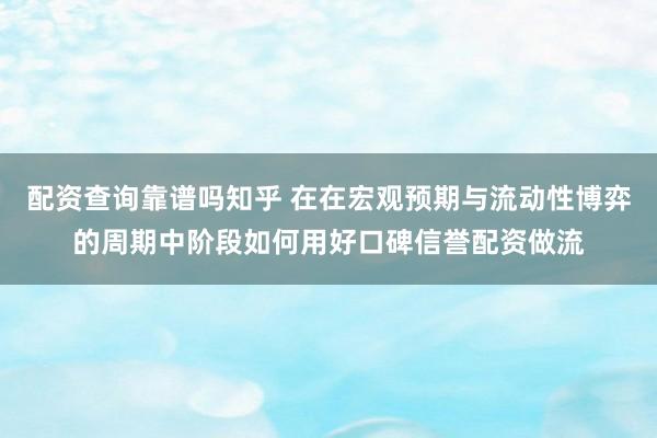 配资查询靠谱吗知乎 在在宏观预期与流动性博弈的周期中阶段如何用好口碑信誉配资做流