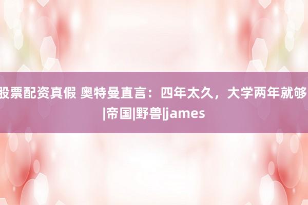 股票配资真假 奥特曼直言：四年太久，大学两年就够！|帝国|野兽|james