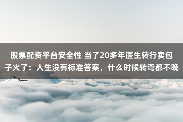股票配资平台安全性 当了20多年医生转行卖包子火了：人生没有标准答案，什么时候转弯都不晚