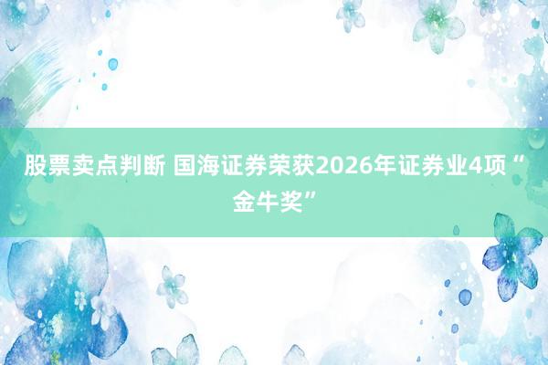 股票卖点判断 国海证券荣获2026年证券业4项“金牛奖”