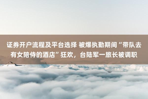 证券开户流程及平台选择 被爆执勤期间“带队去有女陪侍的酒店”狂欢，台陆军一旅长被调职