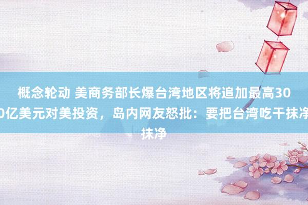 概念轮动 美商务部长爆台湾地区将追加最高300亿美元对美投资，岛内网友怒批：要把台湾吃干抹净