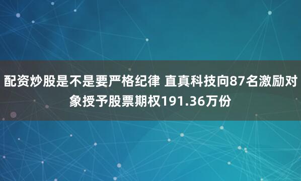 配资炒股是不是要严格纪律 直真科技向87名激励对象授予股票期权191.36万份