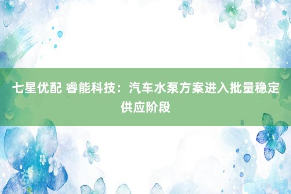 七星优配 睿能科技：汽车水泵方案进入批量稳定供应阶段