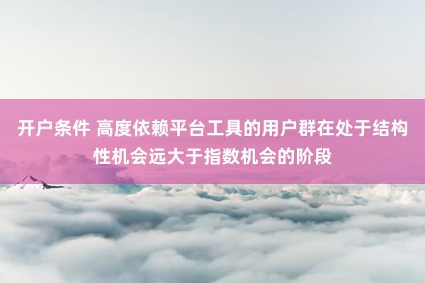 开户条件 高度依赖平台工具的用户群在处于结构性机会远大于指数机会的阶段