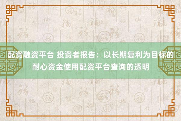 配资融资平台 投资者报告：以长期复利为目标的耐心资金使用配资平台查询的透明