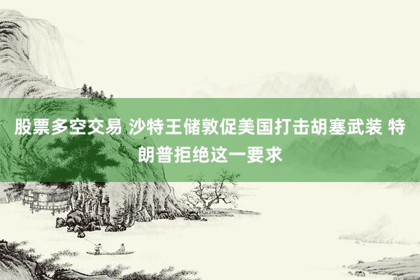 股票多空交易 沙特王储敦促美国打击胡塞武装 特朗普拒绝这一要求