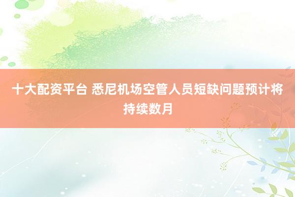 十大配资平台 悉尼机场空管人员短缺问题预计将持续数月