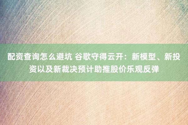 配资查询怎么避坑 谷歌守得云开：新模型、新投资以及新裁决预计助推股价乐观反弹